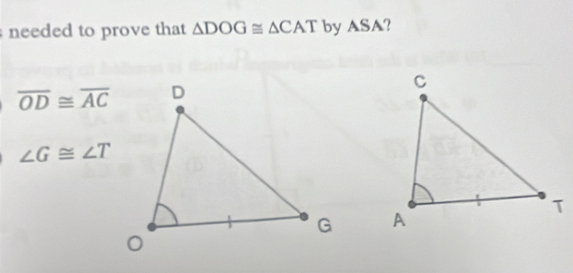 needed to prove that △ DOG≌ △ CAT by ASA?
overline OD≌ overline AC
∠ G≌ ∠ T