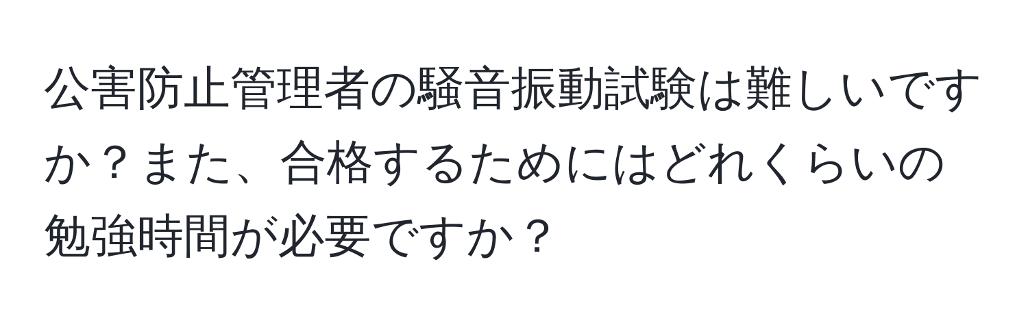 公害防止管理者の騒音振動試験は難しいですか？また、合格するためにはどれくらいの勉強時間が必要ですか？