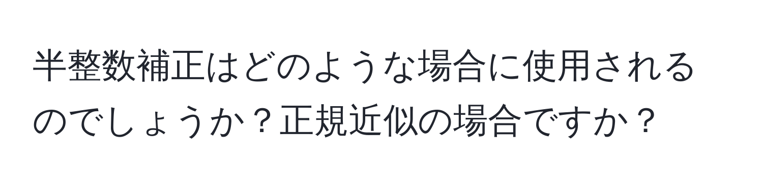 半整数補正はどのような場合に使用されるのでしょうか？正規近似の場合ですか？