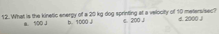 What is the kinetic energy of a 20 kg dog sprinting at a velocity of 10 meters/sec?
a. 100 J b. 1000 J c. 200 J d. 2000 J