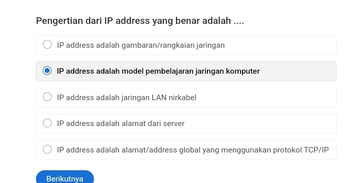 Pengertian dari IP address yang benar adalah ....
IP address adalah gambaran/rangkaian jaringan
IP address adalah model pembelajaran jaringan komputer
IP address adalah jaringan LAN nirkabel
IP address adalah alamat dari server
IP address adalah alamat/address global yang menggunakan protokol TCP/IP
Berikutnya