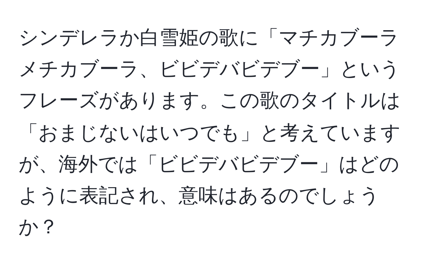 シンデレラか白雪姫の歌に「マチカブーラメチカブーラ、ビビデバビデブー」というフレーズがあります。この歌のタイトルは「おまじないはいつでも」と考えていますが、海外では「ビビデバビデブー」はどのように表記され、意味はあるのでしょうか？