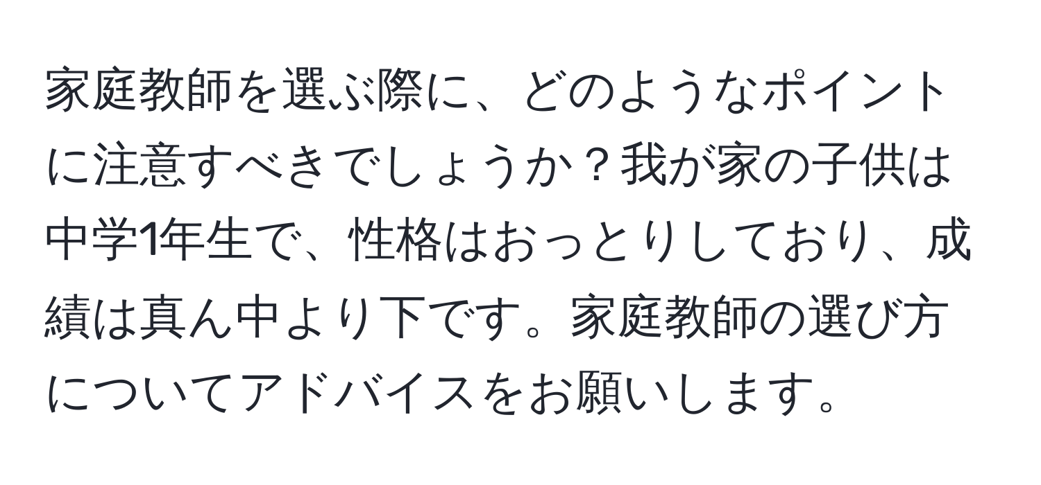 家庭教師を選ぶ際に、どのようなポイントに注意すべきでしょうか？我が家の子供は中学1年生で、性格はおっとりしており、成績は真ん中より下です。家庭教師の選び方についてアドバイスをお願いします。