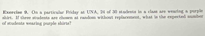 On a particular Friday at UNA, 24 of 30 students in a class are wearing a purple 
shirt. If three students are chosen at random without replacement, what is the expected number 
of students wearing purple shirts?