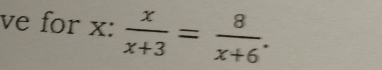 ve for x :  x/x+3 = 8/x+6 .