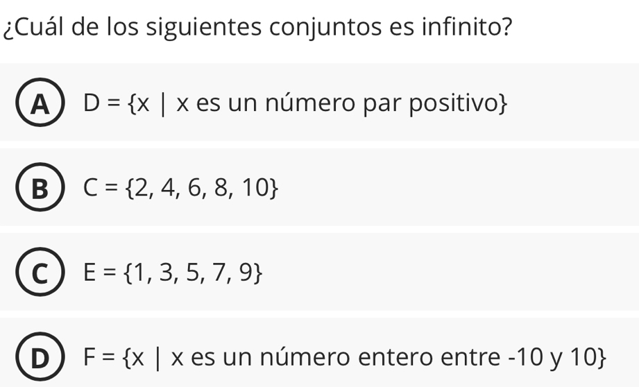 ¿Cuál de los siguientes conjuntos es infinito?
A D= x|x es un número par positivo
B C= 2,4,6,8,10
C E= 1,3,5,7,9
D F= x|x es un número entero entre -10 y 10