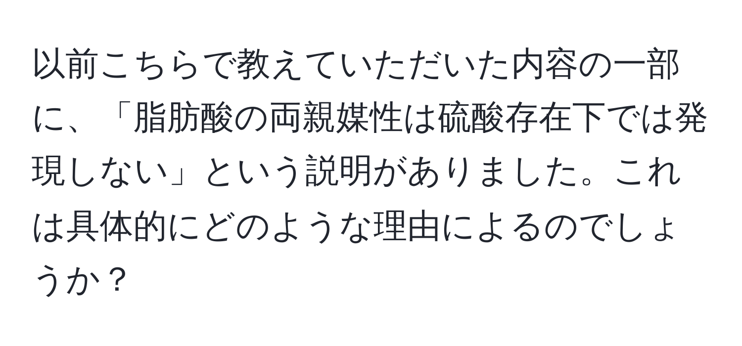 以前こちらで教えていただいた内容の一部に、「脂肪酸の両親媒性は硫酸存在下では発現しない」という説明がありました。これは具体的にどのような理由によるのでしょうか？