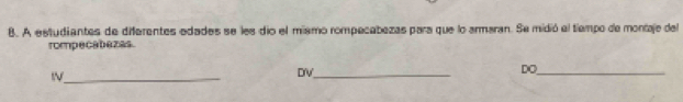 A estudiantes de diferentes edades se les dio el mismo rompecabezas para que lo armaran. Se midió el tiempo de montaje del 
rompecabezas. 
_ 
DV_ 
DO_