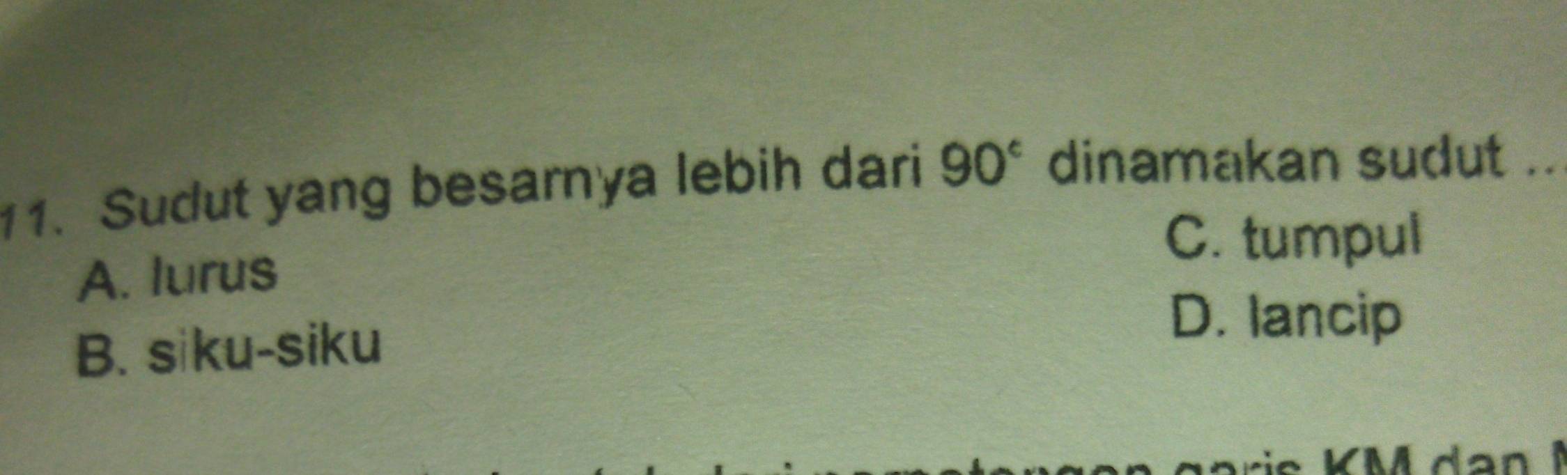 Sudut yang besarnya lebih dari 90° dinamakan sudut ..
C. tumpul
A. lurus
B. siku-siku
D. lancip
KM d an M