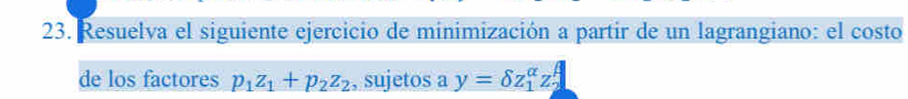 Resuelva el siguiente ejercicio de minimización a partir de un lagrangiano: el costo 
de los factores p_1z_1+p_2z_2 , sujetos a y=delta z_1^(alpha)z_2^(beta)