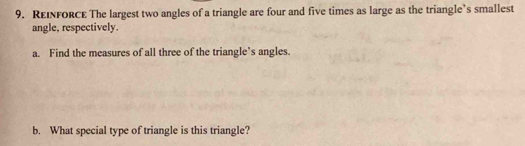 REINFORCE The largest two angles of a triangle are four and five times as large as the triangle’s smallest 
angle, respectively. 
a. Find the measures of all three of the triangle’s angles. 
b. What special type of triangle is this triangle?