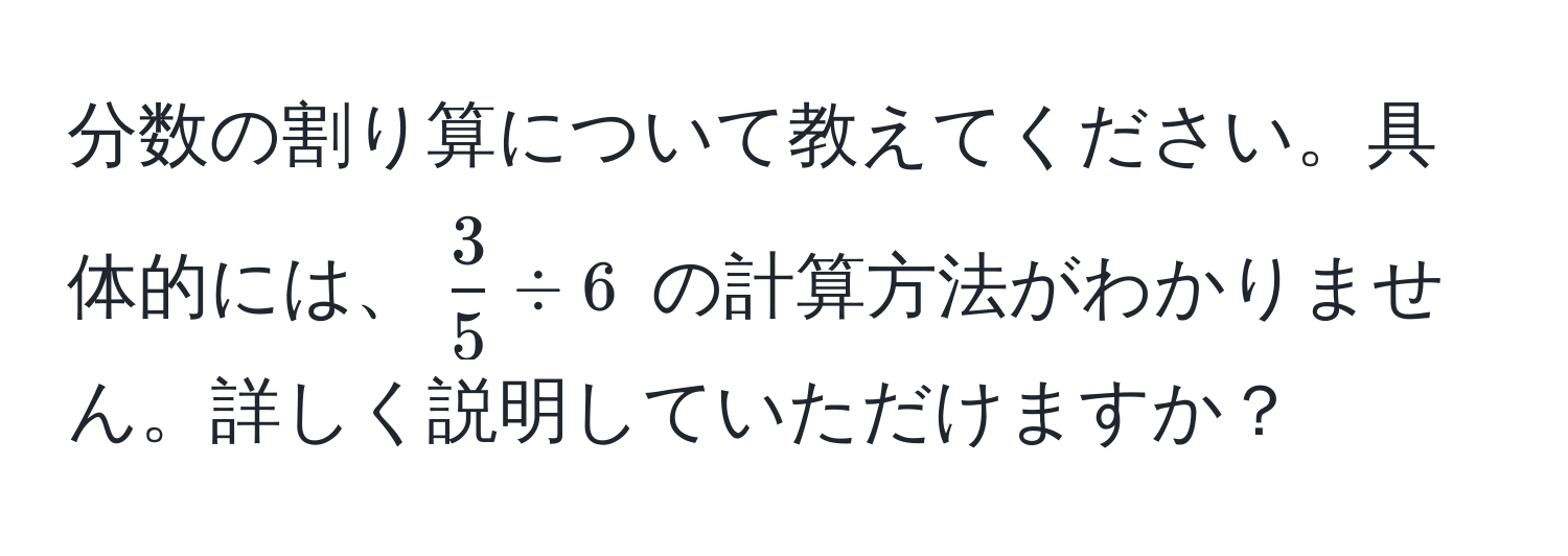 分数の割り算について教えてください。具体的には、$  3/5  ÷ 6 $ の計算方法がわかりません。詳しく説明していただけますか？