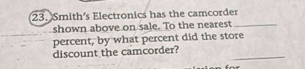 Smith’s Electronics has the camcorder 
shown above on sale. To the nearest_ 
percent, by what percent did the store 
_ 
discount the camcorder?