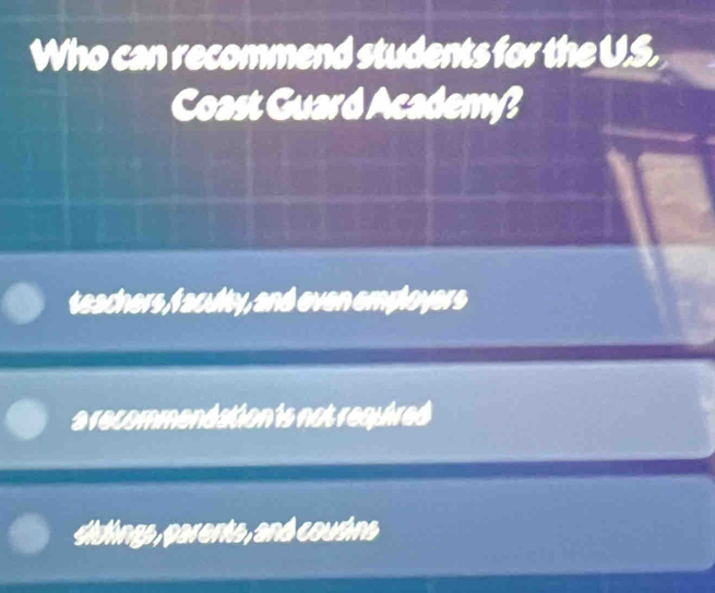 Who can recommend students for the U.S.
Coast Guard Academy?
teachers, f aculty, and even employers
a recommendation is not required
sistings, parents, and cousins