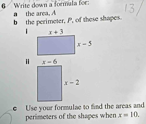 Write down a formula for:
a the area, A
b the perimeter, P, of these shapes.
c Use your formulae to find the areas and
perimeters of the shapes when x=10.