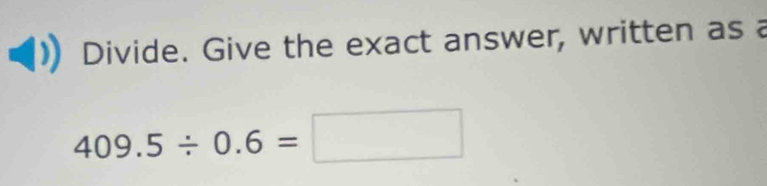 Divide. Give the exact answer, written as a
409.5/ 0.6=□