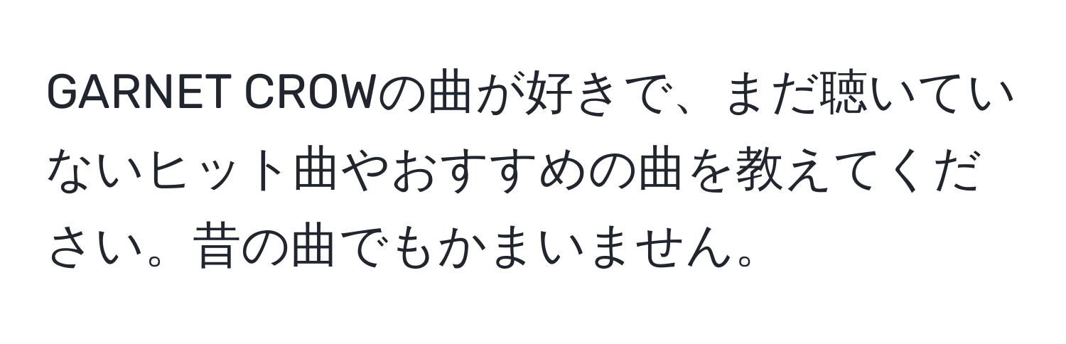 GARNET CROWの曲が好きで、まだ聴いていないヒット曲やおすすめの曲を教えてください。昔の曲でもかまいません。