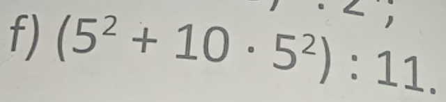 ) 
f) (5^2+10· 5^2):11.