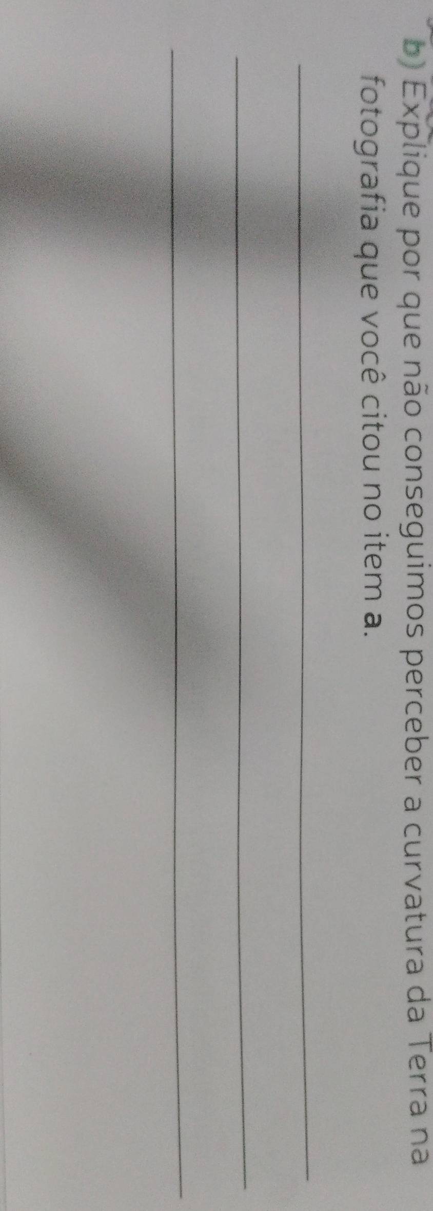 Explique por que não conseguimos perceber a curvatura da Terra na 
fotografia que você citou no item a. 
_ 
_ 
_