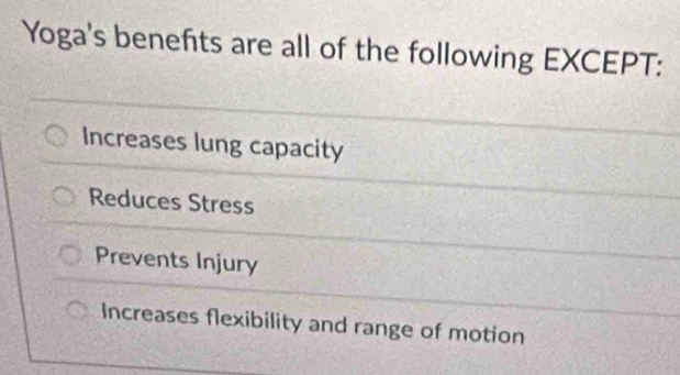 Yoga's benefts are all of the following EXCEPT:
Increases lung capacity
Reduces Stress
Prevents Injury
Increases flexibility and range of motion