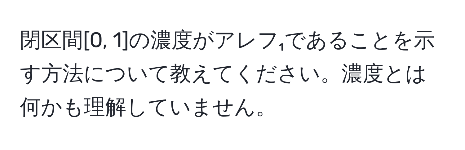 閉区間[0, 1]の濃度がアレフ₁であることを示す方法について教えてください。濃度とは何かも理解していません。