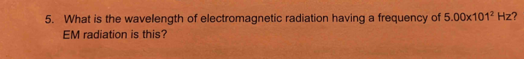 What is the wavelength of electromagnetic radiation having a frequency of 5.00* 101^2Hz ? 
EM radiation is this?