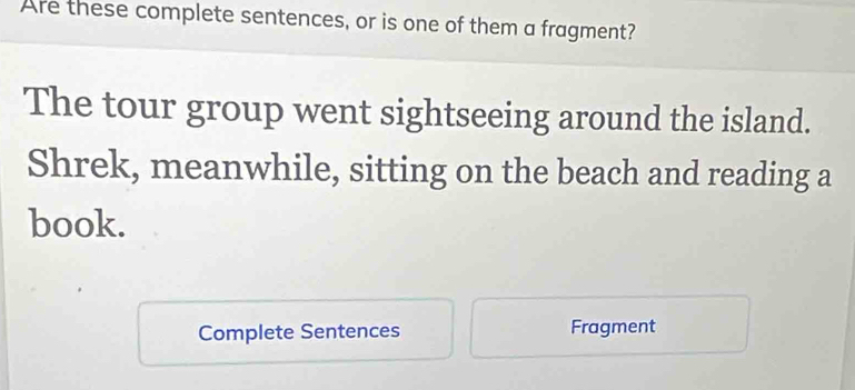 Are these complete sentences, or is one of them a fragment? 
The tour group went sightseeing around the island. 
Shrek, meanwhile, sitting on the beach and reading a 
book. 
Complete Sentences Fragment