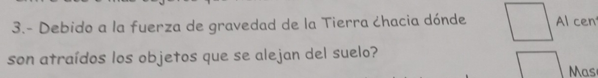 3.- Debido a la fuerza de gravedad de la Tierra ćhacia dónde 
Al cent 
son atraídos los objetos que se alejan del suelo? 
as