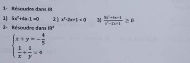 1- Résoudre dans IR
1) 5x^2+4x-1=0 2 ) x^2-2x+1<0</tex> 3)  (5x^2+4x-1)/x^2-2x+1 ≥ 0
2- Résoudre dans IR^2
beginarrayl x+y=- 4/5   1/x + 1/y =4endarray.