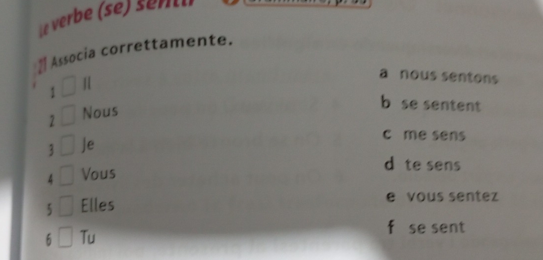 Associa correttamente.
a nous sentons
1
Nous
b se sentent
3 Je
c me sens
d te sens
4 Vous
5 Elles
e vous sentez
f se sent
6 Tu