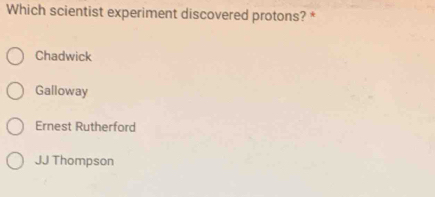 Which scientist experiment discovered protons? *
Chadwick
Galloway
Ernest Rutherford
JJ Thompson