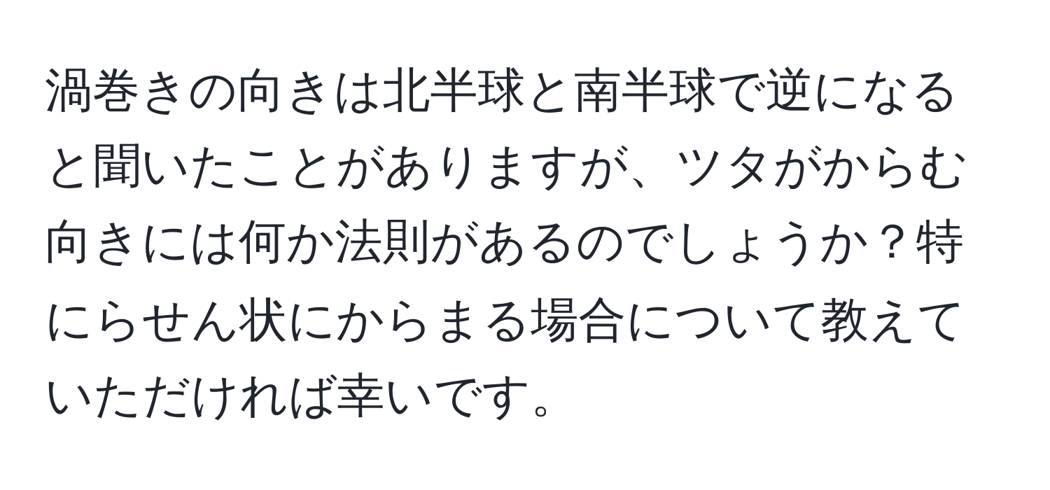 渦巻きの向きは北半球と南半球で逆になると聞いたことがありますが、ツタがからむ向きには何か法則があるのでしょうか？特にらせん状にからまる場合について教えていただければ幸いです。