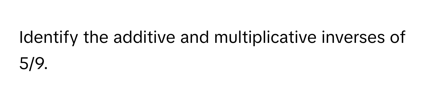 Identify the additive and multiplicative inverses of 5/9.