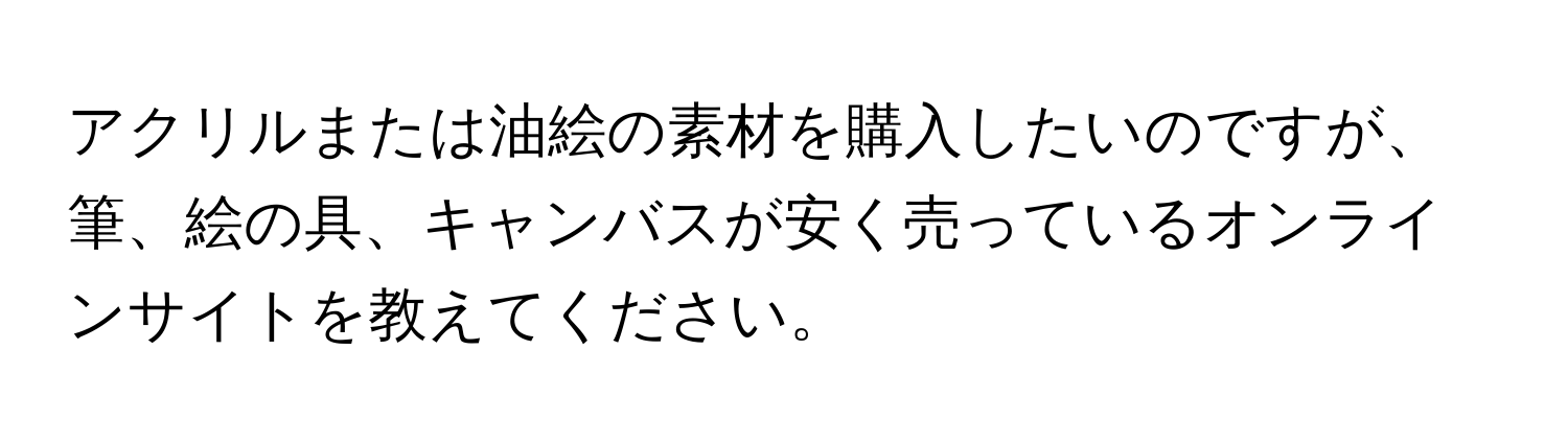 アクリルまたは油絵の素材を購入したいのですが、筆、絵の具、キャンバスが安く売っているオンラインサイトを教えてください。