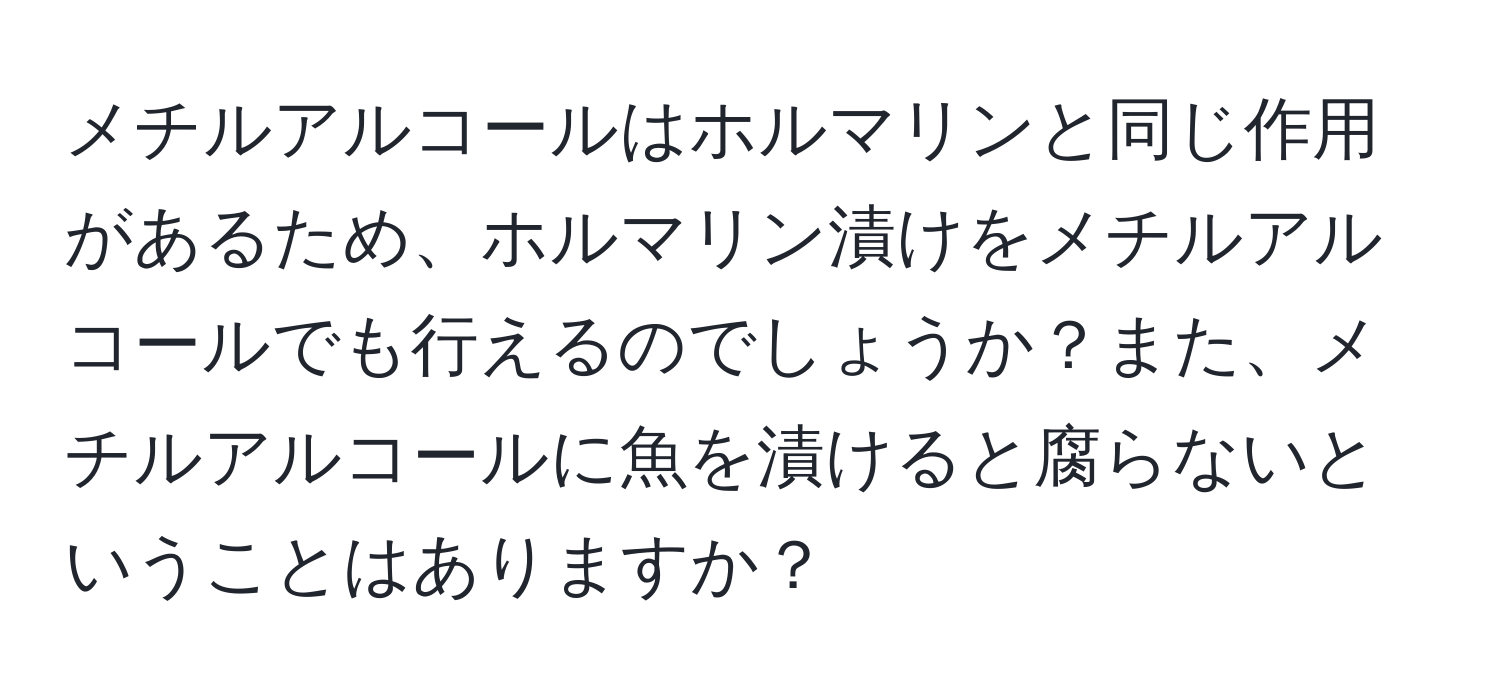 メチルアルコールはホルマリンと同じ作用があるため、ホルマリン漬けをメチルアルコールでも行えるのでしょうか？また、メチルアルコールに魚を漬けると腐らないということはありますか？