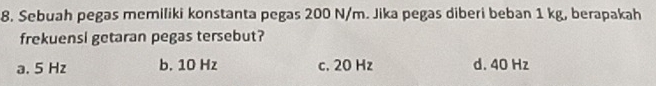 Sebuah pegas memiliki konstanta pegas 200 N/m. Jika pegas diberi beban 1 kg, berapakah
frekuensi getaran pegas tersebut?
a. 5 Hz b. 10 Hz c. 20 Hz d. 40 Hz