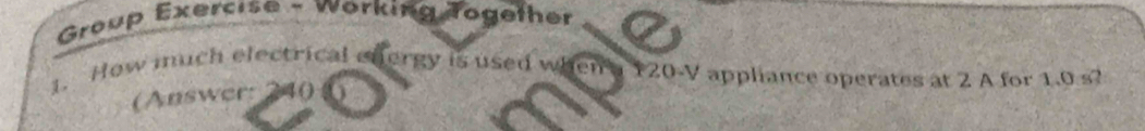 Group Exercise - Working Together 
1. How much electrical effergy is used when a 120-V appliance operates at 2 A for 1.0 s? 
(Answer: