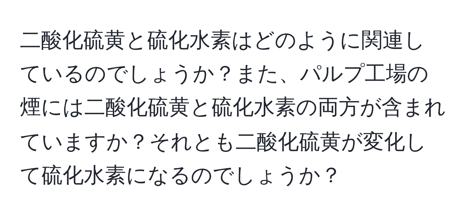 二酸化硫黄と硫化水素はどのように関連しているのでしょうか？また、パルプ工場の煙には二酸化硫黄と硫化水素の両方が含まれていますか？それとも二酸化硫黄が変化して硫化水素になるのでしょうか？