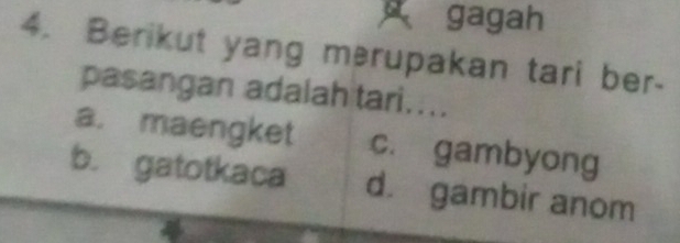 gagah
4. Berikut yang mərupakan tari ber-
pasangan adalah tari....
a. maengket c. gambyong
b. gatotkaca d. gambir anom