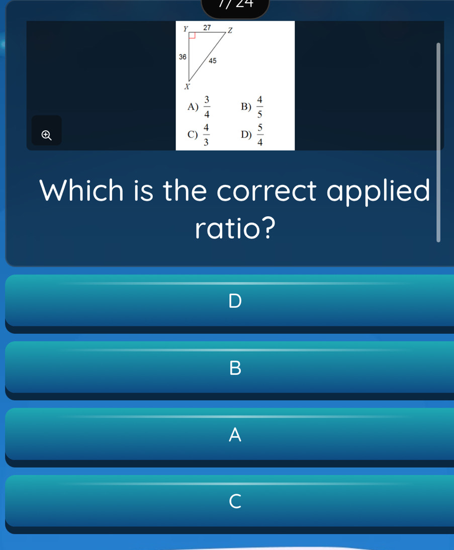 24
A)  3/4  B)  4/5 

C)  4/3  D)  5/4 
Which is the correct applied
ratio?
A