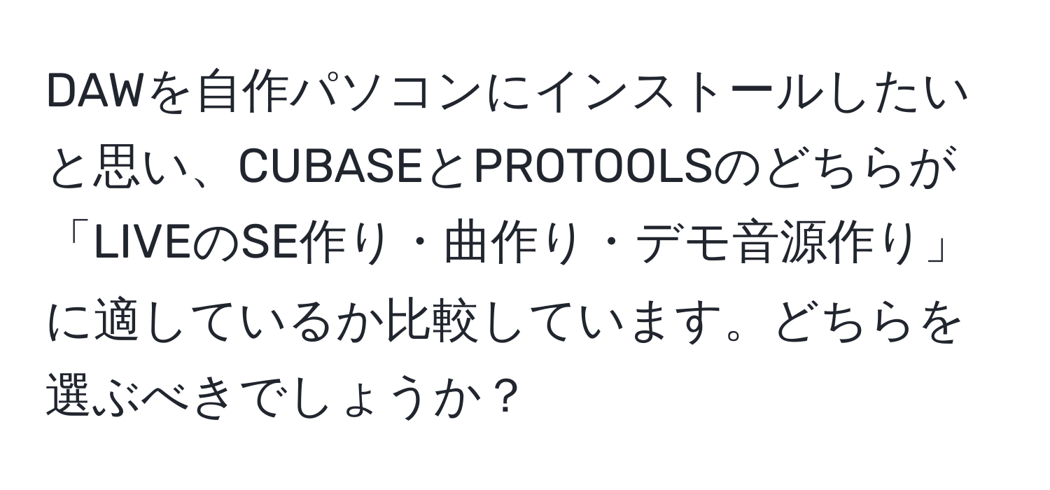 DAWを自作パソコンにインストールしたいと思い、CUBASEとPROTOOLSのどちらが「LIVEのSE作り・曲作り・デモ音源作り」に適しているか比較しています。どちらを選ぶべきでしょうか？