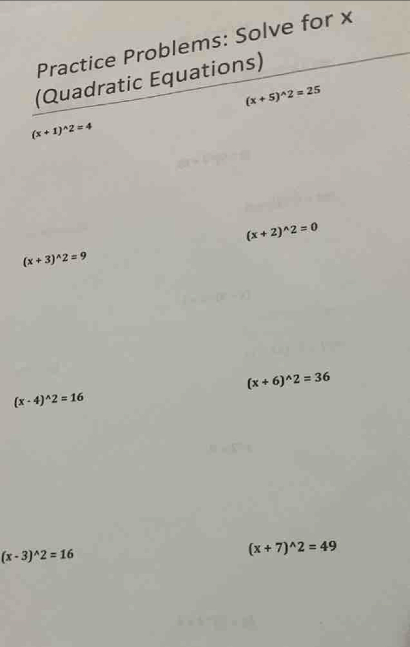 Practice Problems: Solve for x
(Quadratic Equations)
(x+5)^wedge 2=25
(x+1)^wedge 2=4
(x+2)^wedge 2=0
(x+3)^wedge 2=9
(x+6)^wedge 2=36
(x-4)^wedge 2=16
(x-3)^wedge 2=16
(x+7)^wedge 2=49