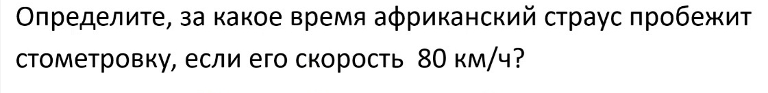 ОΟπределиτе, за какое время аφриканский страус πробежит 
стометровку, если его скорость 8О км/ч?