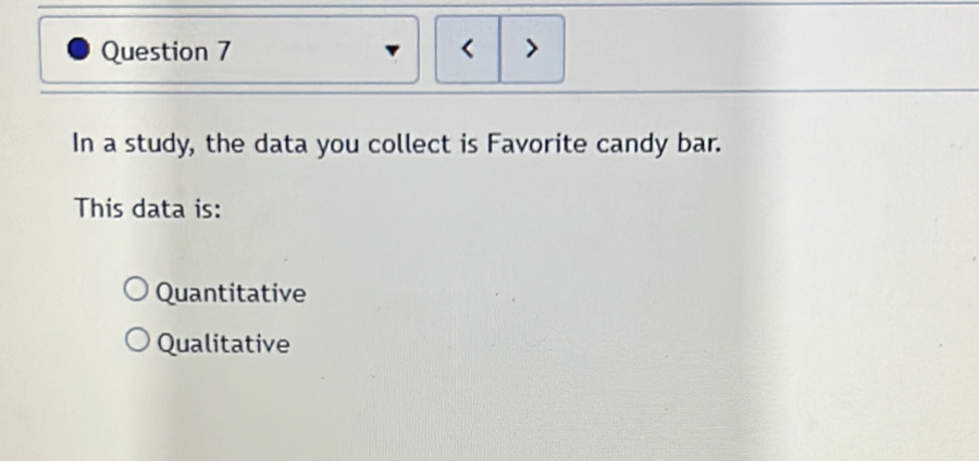 < >
In a study, the data you collect is Favorite candy bar.
This data is:
Quantitative
Qualitative