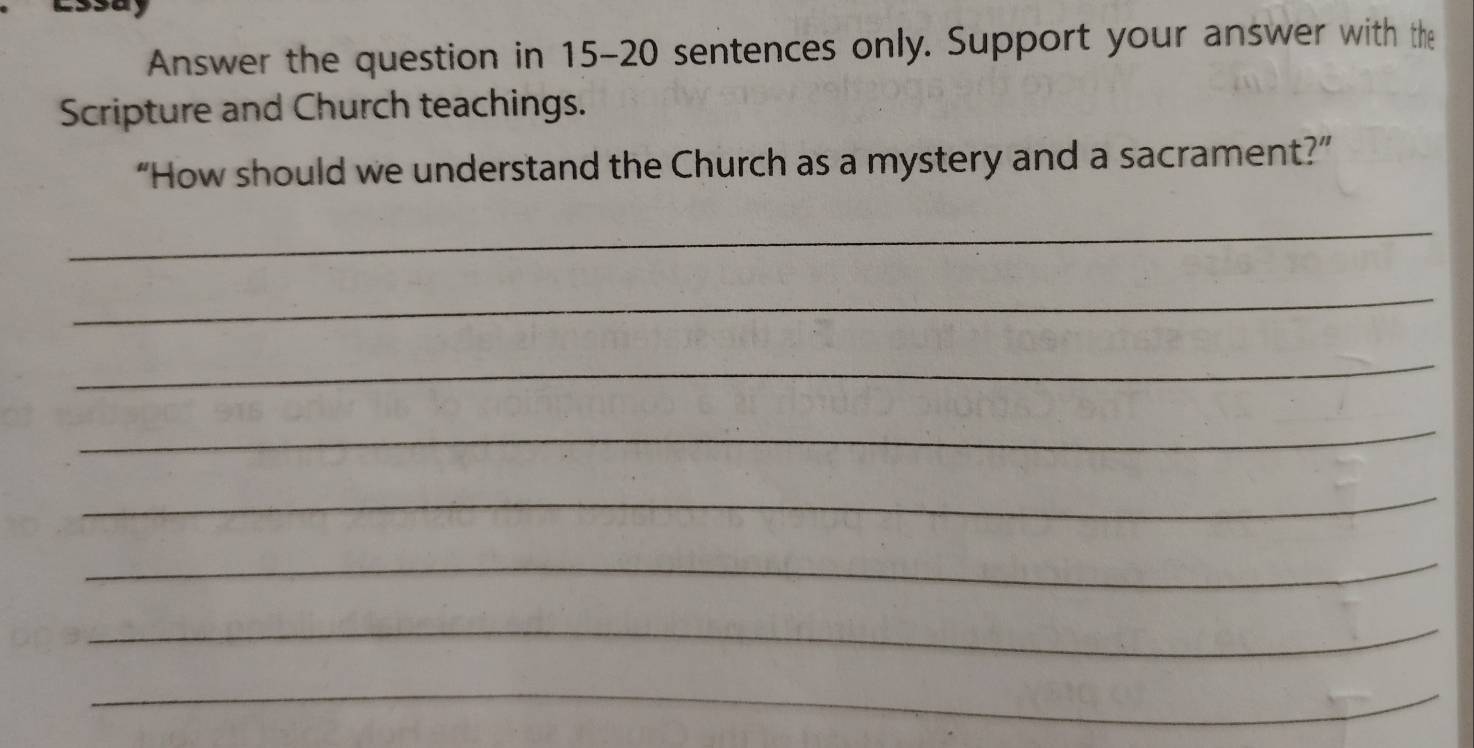 Answer the question in 15-20 sentences only. Support your answer with the 
Scripture and Church teachings. 
“How should we understand the Church as a mystery and a sacrament?” 
_ 
_ 
_ 
_ 
_ 
_ 
_ 
_