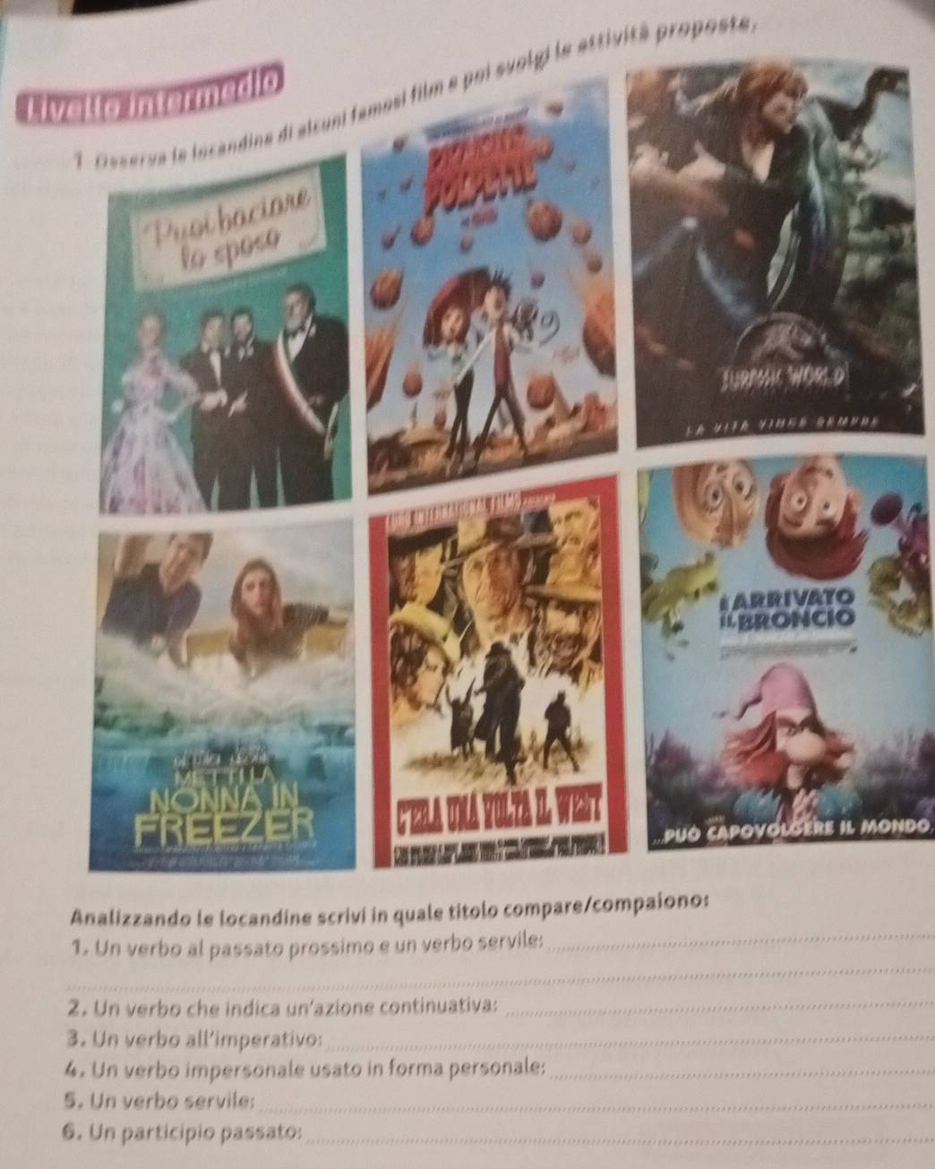 attivité proposte 
li 
PUO CAPOVOLGERE IL MONDO 
Analizzando le locandine scrivi in quale titolo compare/c 
_ 
1. Un verbo al passato prossimo e un verbo servile:_ 
2. Un verbo che indica un'azione continuativa:_ 
3. Un verbo all’imperativo:_ 
4. Un verbo impersonale usato in forma personale:_ 
5. Un verbo servile:_ 
6. Un participio passato:_