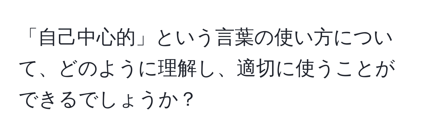 「自己中心的」という言葉の使い方について、どのように理解し、適切に使うことができるでしょうか？