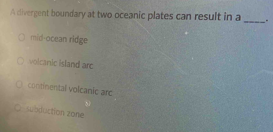 A divergent boundary at two oceanic plates can result in a _.
mid-ocean ridge
volcanic island arc
continental volcanic arc
subduction zone