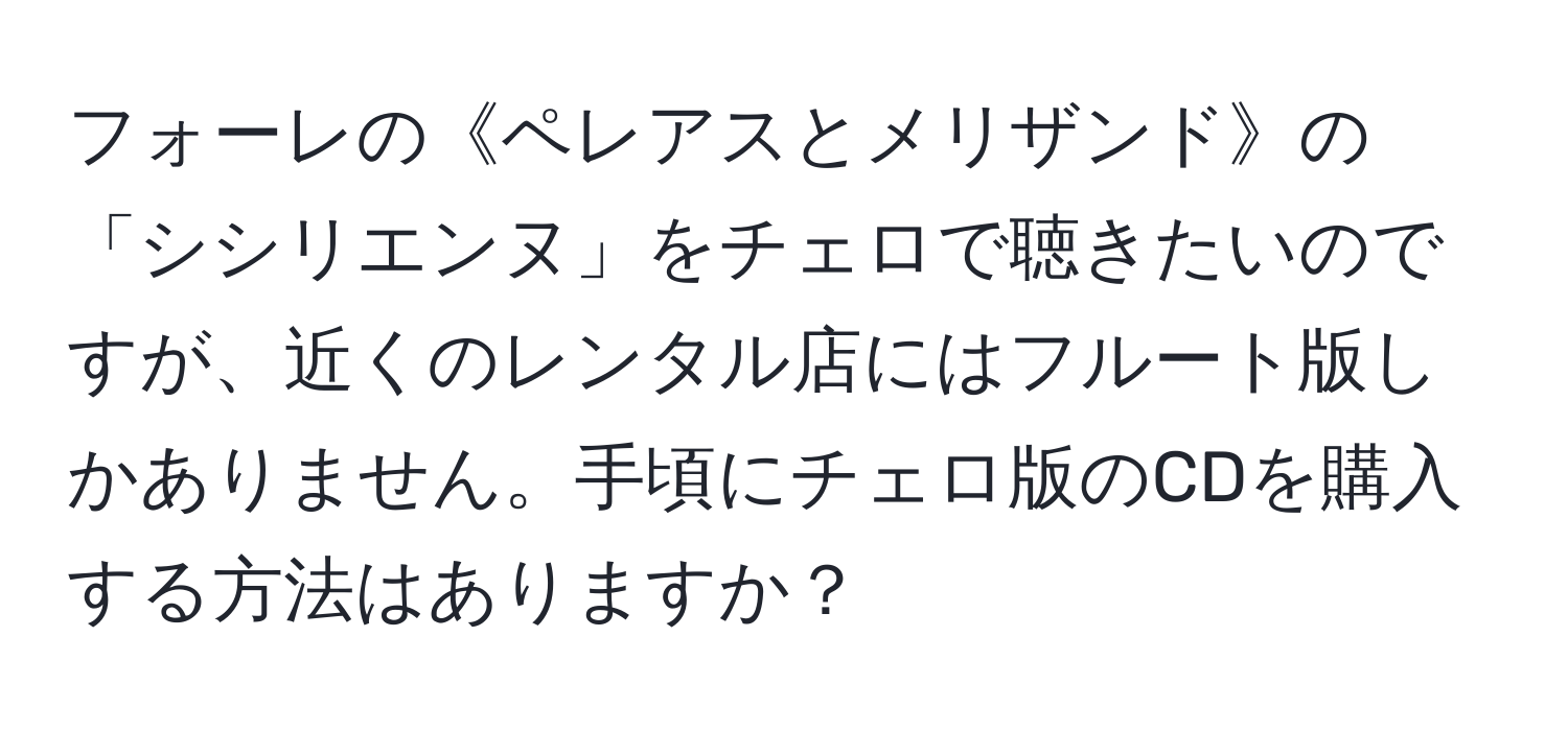 フォーレの《ペレアスとメリザンド》の「シシリエンヌ」をチェロで聴きたいのですが、近くのレンタル店にはフルート版しかありません。手頃にチェロ版のCDを購入する方法はありますか？