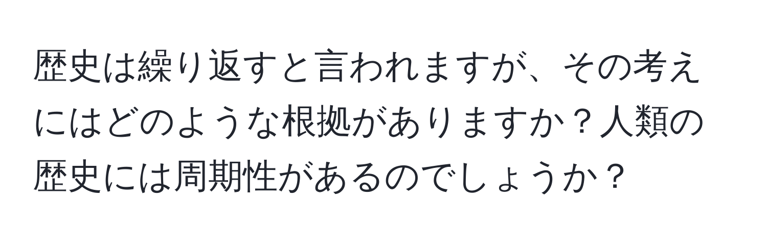 歴史は繰り返すと言われますが、その考えにはどのような根拠がありますか？人類の歴史には周期性があるのでしょうか？